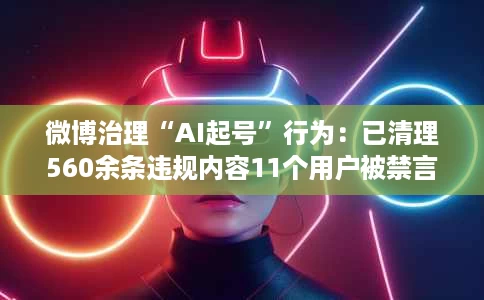 微博治理“AI起号”行为:已清理560余条违规内容11个用户被禁言 微博治理“AI起号”行为:已清理560余条违规内容11个用户被禁言