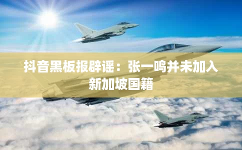 抖音黑板报辟谣:张一鸣并未加入新加坡国籍 抖音黑板报辟谣:张一鸣并未加入新加坡国籍