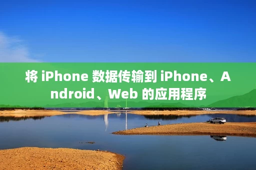 将 iPhone 数据传输到 iPhone、Android、Web 的应用程序 将 iPhone 数据传输到 iPhone、Android、Web 的应用程序