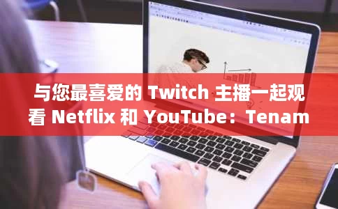 与您最喜爱的 Twitch 主播一起观看 Netflix 和 YouTube:Tenami 与您最喜爱的 Twitch 主播一起观看 Netflix 和 YouTube:Tenami