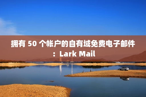拥有 50 个帐户的自有域免费电子邮件:Lark Mail 拥有 50 个帐户的自有域免费电子邮件:Lark Mail
