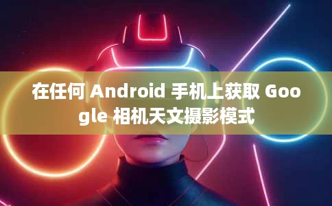 在任何 Android 手机上获取 Google 相机天文摄影模式 在任何 Android 手机上获取 Google 相机天文摄影模式