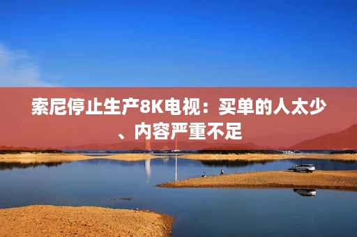 索尼停止生产8K电视:买单的人太少、内容严重不足 索尼停止生产8K电视:买单的人太少、内容严重不足
