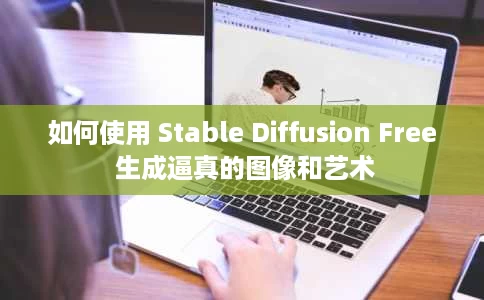 如何使用 Stable Diffusion Free 生成逼真的图像和艺术