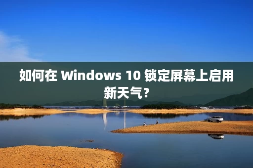 如何在 Windows 10 锁定屏幕上启用新天气? 如何在 Windows 10 锁定屏幕上启用新天气?