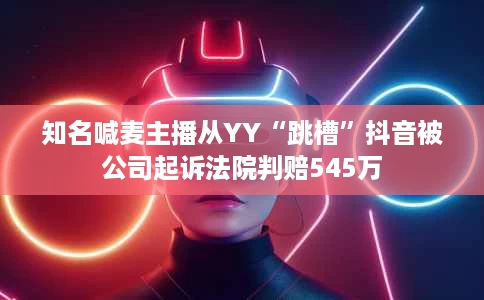 知名喊麦主播从YY“跳槽”抖音被公司起诉法院判赔545万 知名喊麦主播从YY“跳槽”抖音被公司起诉法院判赔545万