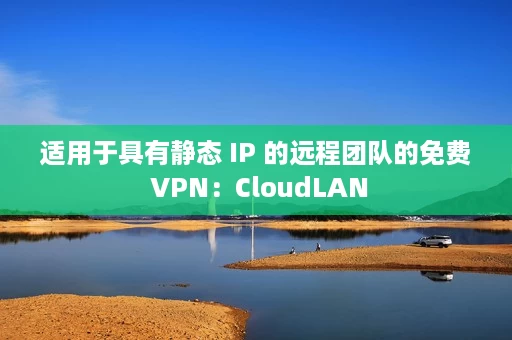 适用于具有静态 IP 的远程团队的免费 VPN:CloudLAN 适用于具有静态 IP 的远程团队的免费 VPN:CloudLAN