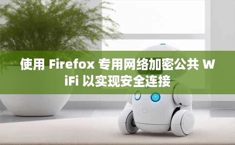 使用 Firefox 专用网络加密公共 WiFi 以实现安全连接 使用 Firefox 专用网络加密公共 WiFi 以实现安全连接