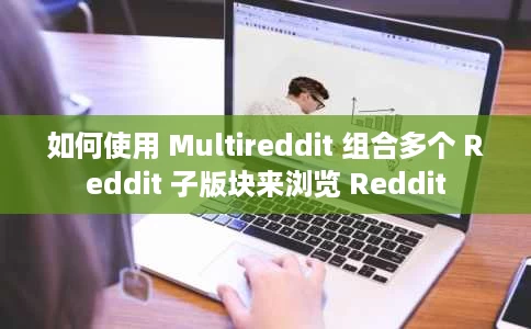 如何使用 Multireddit 组合多个 Reddit 子版块来浏览 Reddit 如何使用 Multireddit 组合多个 Reddit 子版块来浏览 Reddit