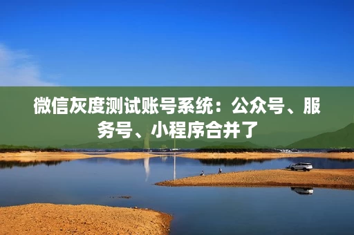 微信灰度测试账号系统:公众号、服务号、小程序合并了 微信灰度测试账号系统:公众号、服务号、小程序合并了