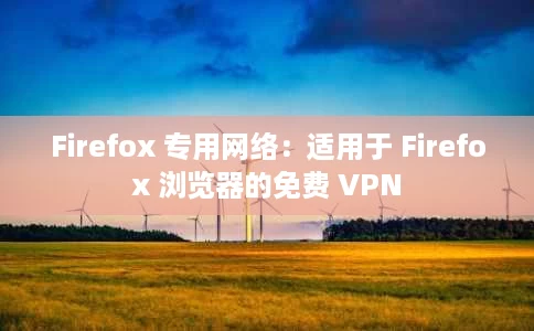 Firefox 专用网络：适用于 Firefox 浏览器的免费 VPN