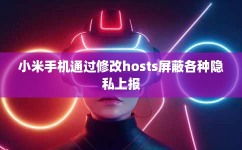 小米手机通过修改hosts屏蔽各种隐私上报 小米手机通过修改hosts屏蔽各种隐私上报