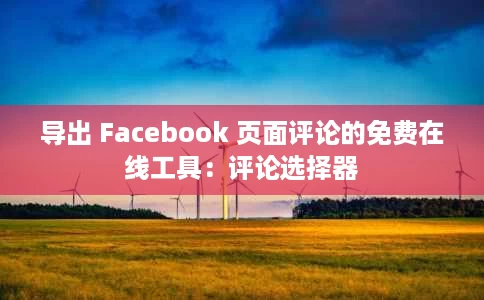 导出 Facebook 页面评论的免费在线工具:评论选择器 导出 Facebook 页面评论的免费在线工具:评论选择器