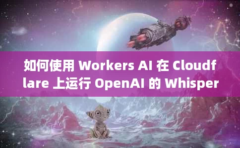 如何使用 Workers AI 在 Cloudflare 上运行 OpenAI 的 Whisper 如何使用 Workers AI 在 Cloudflare 上运行 OpenAI 的 Whisper