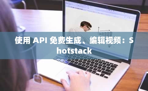 使用 API 免费生成、编辑视频:Shotstack 使用 API 免费生成、编辑视频:Shotstack