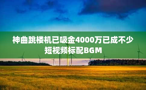 神曲跳楼机已吸金4000万已成不少短视频标配BGM 神曲跳楼机已吸金4000万已成不少短视频标配BGM