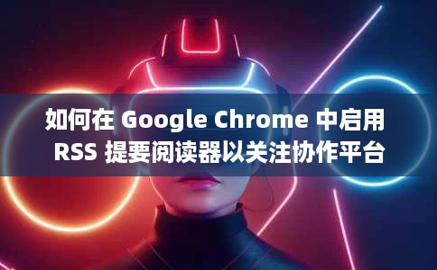 如何在 Google Chrome 中启用 RSS 提要阅读器以关注协作平台 如何在 Google Chrome 中启用 RSS 提要阅读器以关注协作平台