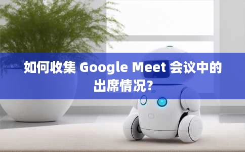 如何收集 Google Meet 会议中的出席情况? 如何收集 Google Meet 会议中的出席情况?