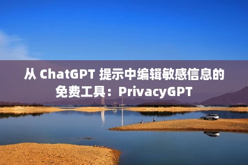 从 ChatGPT 提示中编辑敏感信息的免费工具：PrivacyGPT