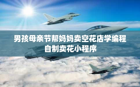 男孩母亲节帮妈妈卖空花店学编程自制卖花小程序 男孩母亲节帮妈妈卖空花店学编程自制卖花小程序