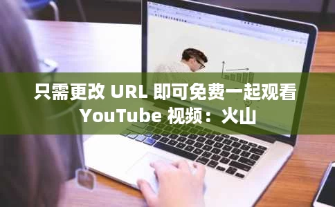 只需更改 URL 即可免费一起观看 YouTube 视频：火山