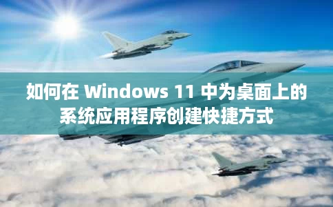 如何在 Windows 11 中为桌面上的系统应用程序创建快捷方式 如何在 Windows 11 中为桌面上的系统应用程序创建快捷方式