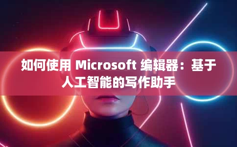 如何使用 Microsoft 编辑器:基于人工智能的写作助手 如何使用 Microsoft 编辑器:基于人工智能的写作助手