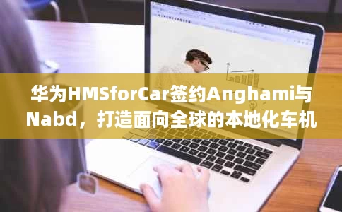 华为HMSforCar签约Anghami与Nabd,打造面向全球的本地化车机内容生态 华为HMSforCar签约Anghami与Nabd,打造面向全球的本地化车机内容生态
