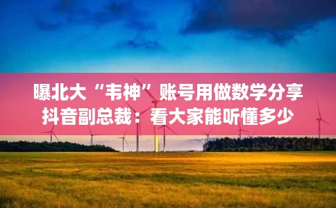 曝北大“韦神”账号用做数学分享抖音副总裁:看大家能听懂多少 曝北大“韦神”账号用做数学分享抖音副总裁:看大家能听懂多少