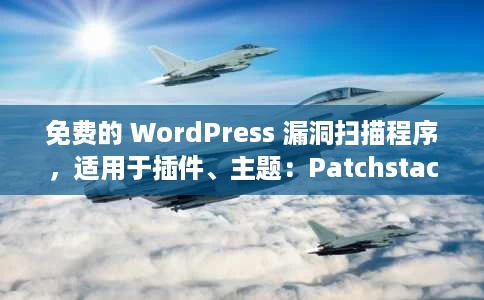 免费的 WordPress 漏洞扫描程序，适用于插件、主题：Patchstack