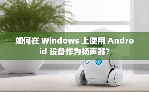 如何在 Windows 上使用 Android 设备作为扬声器？