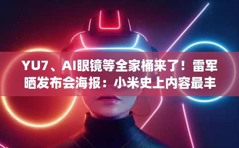 YU7、AI眼镜等全家桶来了!雷军晒发布会海报:小米史上内容最丰富 YU7、AI眼镜等全家桶来了!雷军晒发布会海报:小米史上内容最丰富