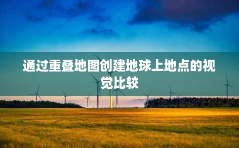 通过重叠地图创建地球上地点的视觉比较