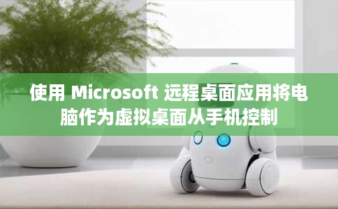 使用 Microsoft 远程桌面应用将电脑作为虚拟桌面从手机控制