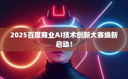 2025百度商业AI技术创新大赛焕新启动! 2025百度商业AI技术创新大赛焕新启动!