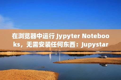 在浏览器中运行 Jypyter Notebooks，无需安装任何东西：Jupystar