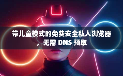 带儿童模式的免费安全私人浏览器，无需 DNS 预取