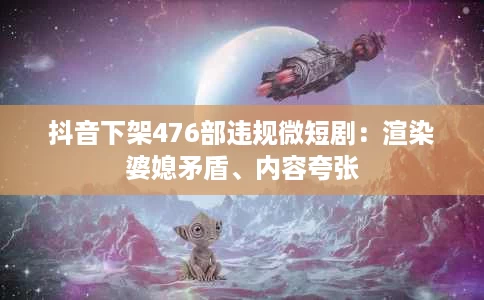 抖音下架476部违规微短剧:渲染婆媳矛盾、内容夸张 抖音下架476部违规微短剧:渲染婆媳矛盾、内容夸张