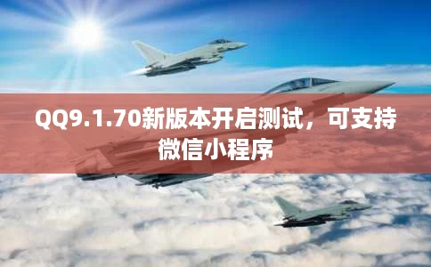 QQ9.1.70新版本开启测试,可支持微信小程序 QQ9.1.70新版本开启测试,可支持微信小程序