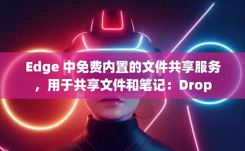 Edge 中免费内置的文件共享服务，用于共享文件和笔记：Drop