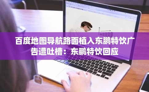 百度地图导航路面植入东鹏特饮广告遭吐槽:东鹏特饮回应 百度地图导航路面植入东鹏特饮广告遭吐槽:东鹏特饮回应