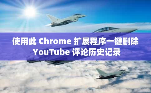 使用此 Chrome 扩展程序一键删除 YouTube 评论历史记录