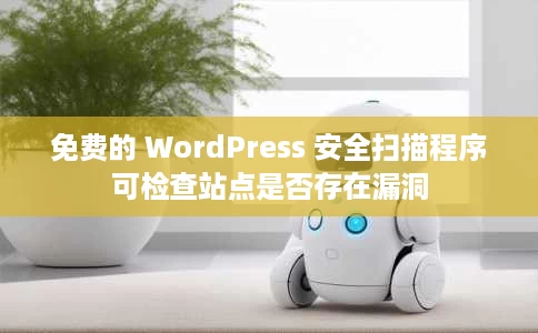 免费的 WordPress 安全扫描程序可检查站点是否存在漏洞 免费的 WordPress 安全扫描程序可检查站点是否存在漏洞