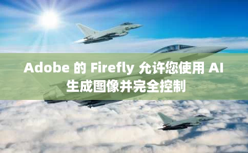 Adobe 的 Firefly 允许您使用 AI 生成图像并完全控制