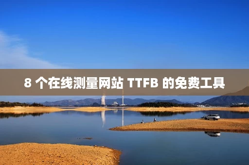 8 个在线测量网站 TTFB 的免费工具 8 个在线测量网站 TTFB 的免费工具