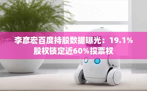 李彦宏百度持股数据曝光:19.1%股权锁定近60%投票权 李彦宏百度持股数据曝光:19.1%股权锁定近60%投票权
