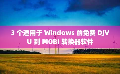 3 个适用于 Windows 的免费 DJVU 到 MOBI 转换器软件