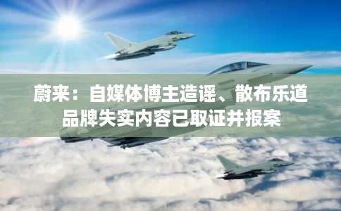 蔚来:自媒体博主造谣、散布乐道品牌失实内容已取证并报案 蔚来:自媒体博主造谣、散布乐道品牌失实内容已取证并报案