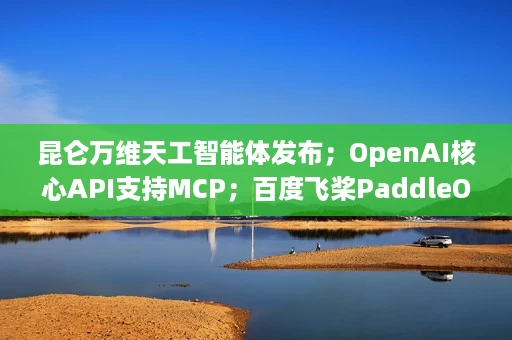 昆仑万维天工智能体发布;OpenAI核心API支持MCP;百度飞桨PaddleOCR3.0开源 昆仑万维天工智能体发布;OpenAI核心API支持MCP;百度飞桨PaddleOCR3.0开源