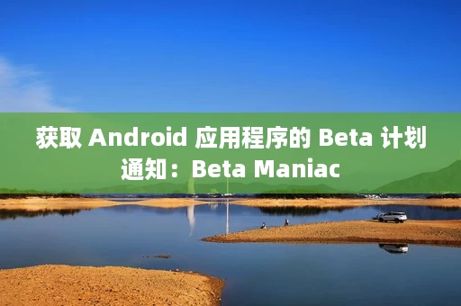 获取 Android 应用程序的 Beta 计划通知:Beta Maniac 获取 Android 应用程序的 Beta 计划通知:Beta Maniac